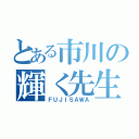 とある市川の輝く先生（ＦＵＪＩＳＡＷＡ）