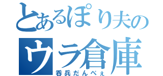 とあるぽり夫のウラ倉庫（呑兵だんべぇ）