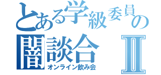 とある学級委員長の闇談合Ⅱ（オンライン飲み会）