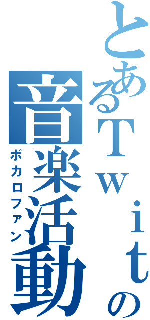 とあるＴｗｉｔｔｅｒの音楽活動（ボカロファン）