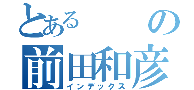 とあるの前田和彦（インデックス）