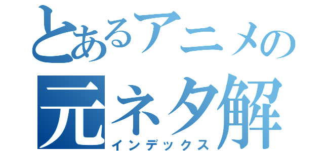 とあるアニメの元ネタ解説（インデックス）