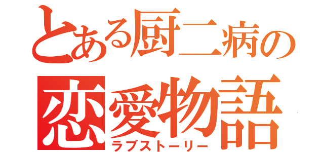 とある厨二病の恋愛物語（ラブストーリー）