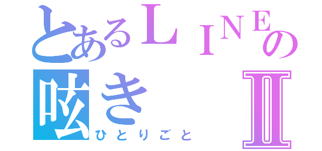 とあるＬＩＮＥ民の呟きⅡ（ひとりごと）