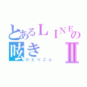 とあるＬＩＮＥ民の呟きⅡ（ひとりごと）