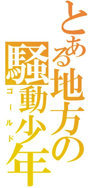 とある地方の騒動少年（ゴールド）