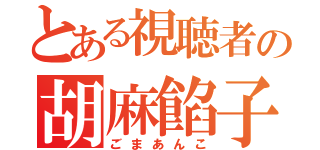 とある視聴者の胡麻餡子（ごまあんこ）