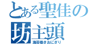 とある聖佳の坊主頭（海苔巻きおにぎり）