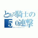 とある騎士の５０連撃（スターバーストストリーム）