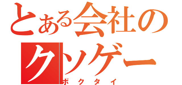 とある会社のクソゲー（ボクタイ）