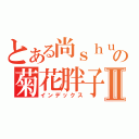 とある尚ｓｈｕの菊花胖子Ⅱ（インデックス）