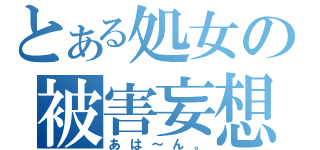 とある処女の被害妄想（あは～ん。）