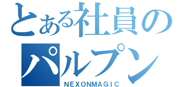 とある社員のパルプンテ（ＮＥＸＯＮＭＡＧＩＣ）