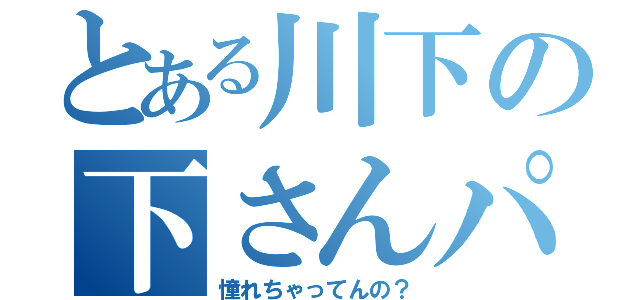 とある川下の下さんパンチ（憧れちゃってんの？）