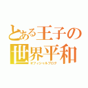 とある王子の世界平和的な何か（オフィシャルブログ）