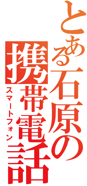 とある石原の携帯電話（スマートフォン）