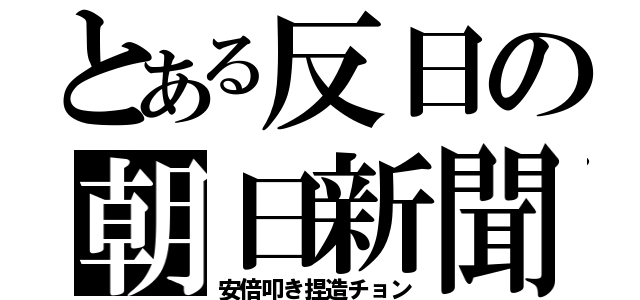 とある反日の朝日新聞（安倍叩き捏造チョン）