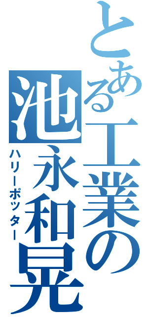 とある工業の池永和晃（ハリーポッター）