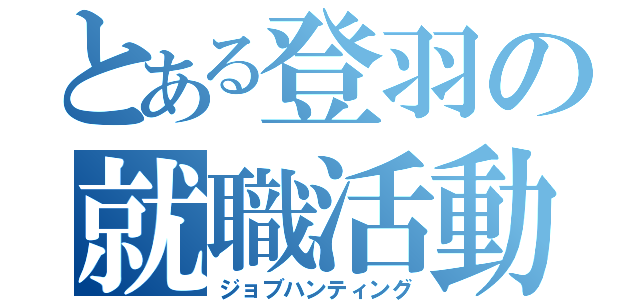 とある登羽の就職活動（ジョブハンティング）