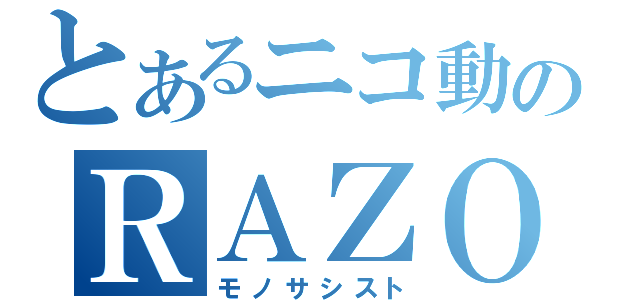 とあるニコ動のＲＡＺＯ（モノサシスト）