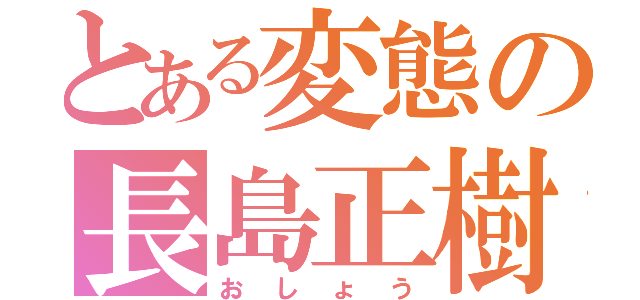 とある変態の長島正樹（おしょう）