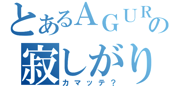 とあるＡＧＵＲＯの寂しがり屋（カマッテ？）