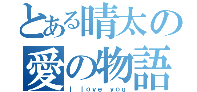 とある晴太の愛の物語（Ｉ ｌｏｖｅ ｙｏｕ）