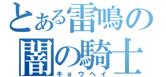 とある雷鳴の闇の騎士（キョウヘイ）