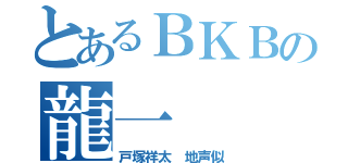 とあるＢＫＢの龍一（戸塚祥太　地声似）