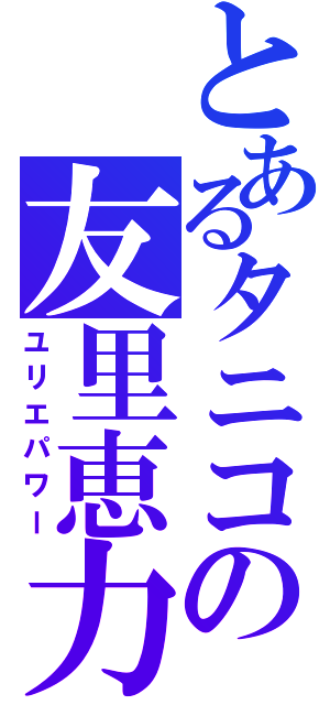 とあるタニコの友里恵力（ユリエパワー）