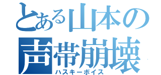 とある山本の声帯崩壊（ハスキーボイス）