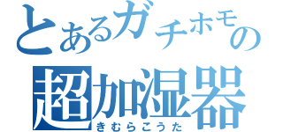 とあるガチホモの超加湿器（きむらこうた）