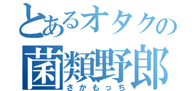 とあるオタクの菌類野郎（さかもっち）