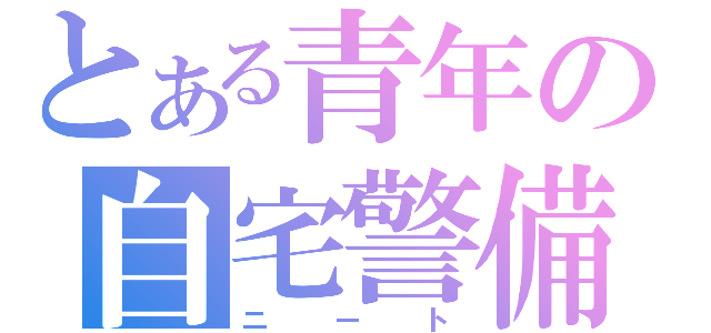 とある青年の自宅警備（ニート）