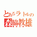 とあるラトルの森脇教雄（最終兵器）