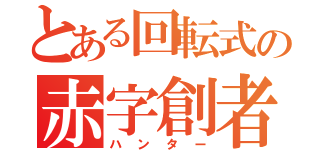 とある回転式の赤字創者（ハンター）