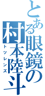 とある眼鏡の村本陸斗（トツレンズ）