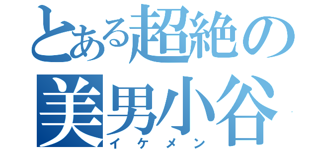 とある超絶の美男小谷（イケメン）