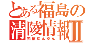 とある福島の清陵情報Ⅱ（発信ゆんゆん）