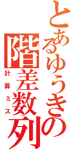 とあるゆうきの階差数列（計算ミス）