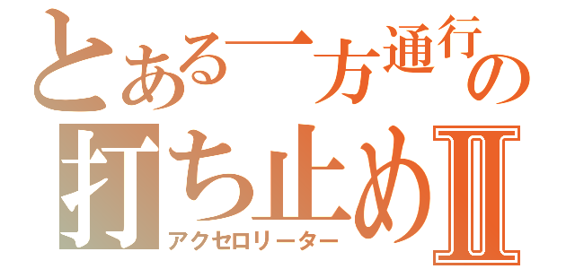 とある一方通行の打ち止めⅡ（アクセロリーター）