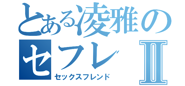 とある凌雅のセフレⅡ（セックスフレンド）