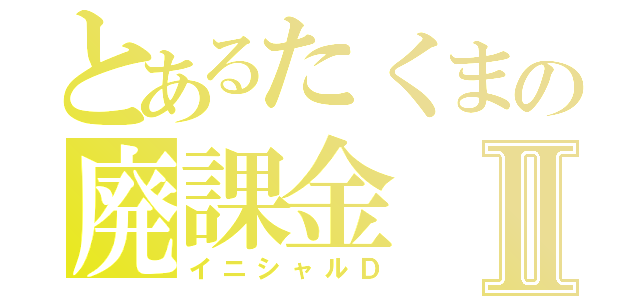 とあるたくまの廃課金Ⅱ（イニシャルＤ）