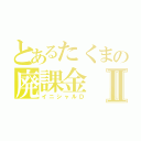 とあるたくまの廃課金Ⅱ（イニシャルＤ）