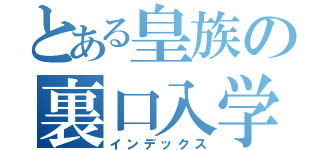 とある皇族の裏口入学（インデックス）