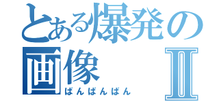 とある爆発の画像Ⅱ（ばんばんばん）