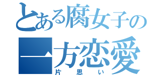 とある腐女子の一方恋愛（片思い）