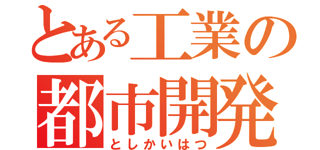 とある工業の都市開発（としかいはつ）