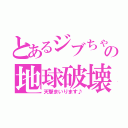 とあるジブちゃんの地球破壊（天撃まいります♪）