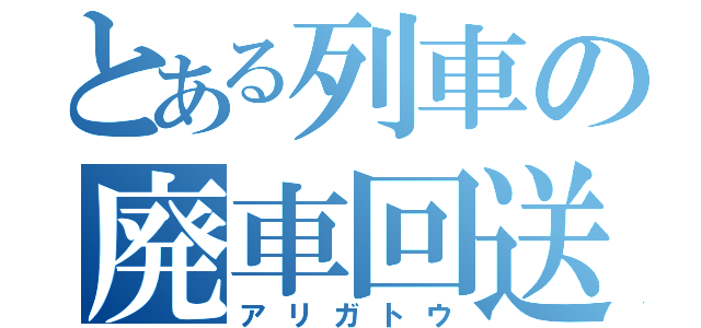 とある列車の廃車回送（アリガトウ）